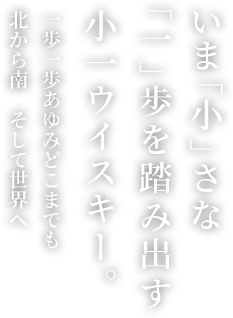 いま「小」さな「一」歩を踏み出す小一ウイスキー。一歩一歩あゆみどこまでも 北から南　そして世界へ