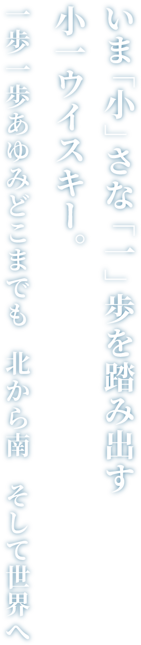 いま「小」さな「一」歩を踏み出す小一ウイスキー。一歩一歩あゆみどこまでも北から南　そして世界へ